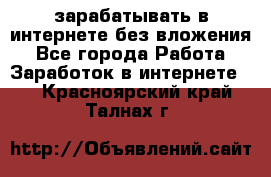 зарабатывать в интернете без вложения - Все города Работа » Заработок в интернете   . Красноярский край,Талнах г.